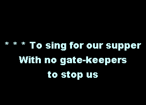 it it ,5 To sing for our supper

With no gate-keepers
to stop us