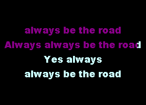 always be the road
Always always be the road

Yes always
always be the road