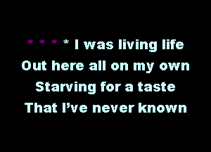 it 53 5 ? I was living life
Out here all on my own

Starving for a taste
That We never known