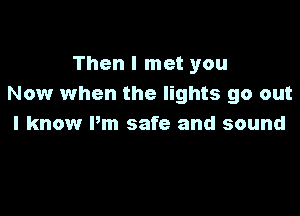Then I met you
Now when the lights go out

I know Pm safe and sound