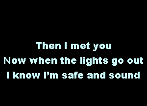 Then I met you

Now when the lights go out
I know Pm safe and sound