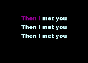 Then I met you
Then I met you

Then I met you