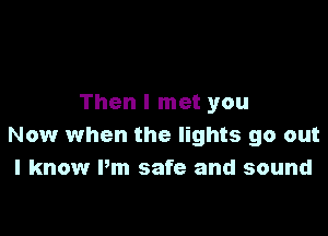 Then I met you

Now when the lights go out
I know Pm safe and sound