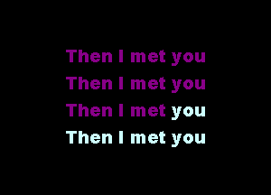 Then I met you
Then I met you

Then I met you
Then I met you