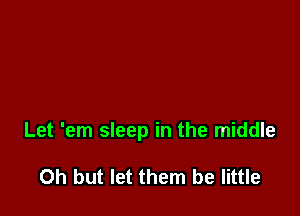 Let 'em sleep in the middle

Oh but let them be little