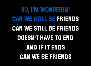 SD, I'M WONDERIN'
CAN WE STILL BE FRIENDS
CAN WE STILL BE FRIENDS

DOESN'T HM'E TO END
AND IF IT ENDS
CAN WE BE FRIENDS