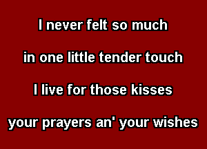 I never felt so much
in one little tender touch
I live for those kisses

your prayers an' your wishes