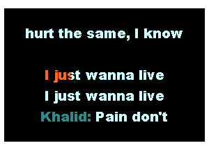 hurt the same, I know

I just wanna live
I just wanna live
Pain don't