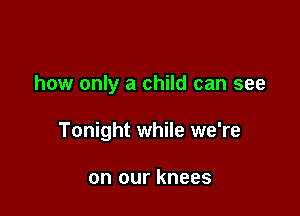 how only a child can see

Tonight while we're

on our knees