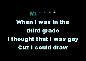 Mgtizftk
I

When I was in the

third grade
I thought that l was gay
Cuz I could draw