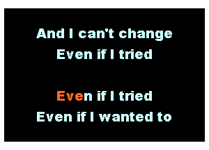 And I can't change
Even if I tried

Even if I tried
Even ifl wanted to