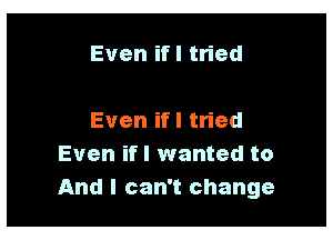 Even if I tried

Even if I tried
Even ifl wanted to
And I can't change