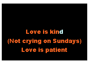 Love is kind

(Not crying on Sundays)
Love is patient