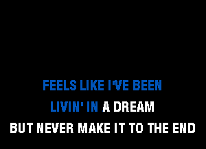 FEELS LIKE I'VE BEEN
LIVIH' IN A DREAM
BUT NEVER MAKE IT TO THE END