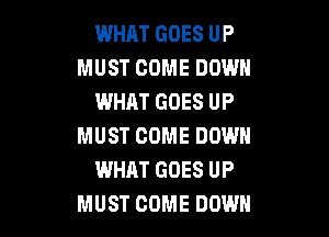 WHAT GOES UP
MUST COME DOWN
WHAT GOES UP

MUST COME DOWN
WHAT GOES UP
MUST COME DOWN