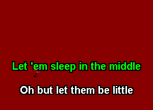 Let 'em sleep in the middle

Oh but let them be little