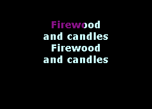 Firewood
a nd ca nd les
Firewood

and candles