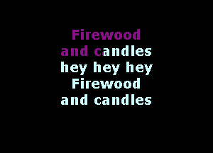 Firewood
and candles
hey hey hey

Firewood
a nd ca nd les