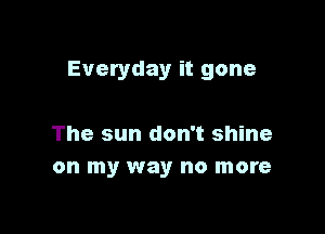 Everyday it gone

The sun don't shine
on my way no more