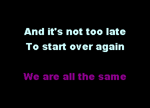 And it's not too late
To start over again

We are all the same