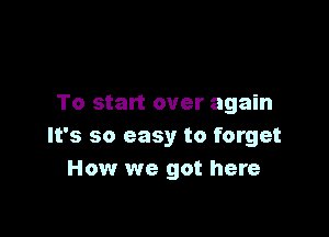 To start over again

It's so easy to forget
How we got here