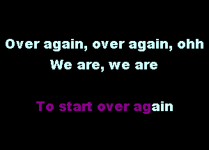 Over again, over again, ohh
We are, we are

To start over again