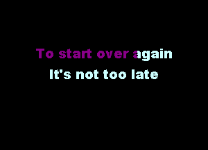 To start over again

It's not too late