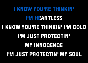 I KNOW YOU'RE THIHKIH'
I'M HEARTLESS
I KNOW YOU'RE THIHKIH' I'M COLD
I'M JUST PROTECTIH'
MY IHHOCEHCE
I'M JUST PROTECTIH' MY SOUL