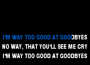 I'M WAY T00 GOOD AT GOODBYES
NO WAY, THAT YOU'LL SEE ME CRY
I'M WAY T00 GOOD AT GOODBYES