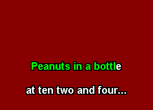 Peanuts in a bottle

at ten two and four...