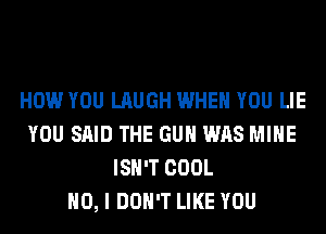 HOW YOU LAUGH WHEN YOU LIE
YOU SAID THE GUN WAS MINE
ISN'T COOL
NO, I DON'T LIKE YOU