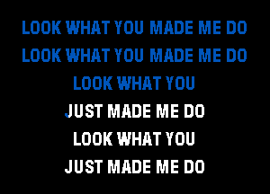 LOOK WHAT YOU MADE ME DO
LOOK WHAT YOU MADE ME DO
LOOK WHAT YOU
JUST MADE ME DO
LOOK WHAT YOU
JUST MADE ME DO