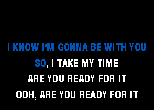 I KNOW I'M GONNA BE WITH YOU
SO, I TAKE MY TIME
ARE YOU READY FOR IT
00H, ARE YOU READY FOR IT