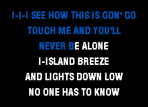 I-l-l SEE HOW THIS IS GON' GO
TOUCH ME AND YOU'LL
NEVER BE ALONE
I-ISLAND BREEZE
AND LIGHTS DOWN LOW

NO ONE HAS TO KNOW I