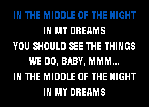 IN THE MIDDLE OF THE NIGHT
IN MY DREAMS
YOU SHOULD SEE THE THINGS
WE DO, BABY, MMM...
IN THE MIDDLE OF THE NIGHT
IN MY DREAMS