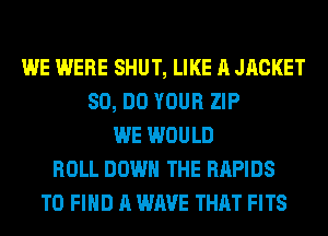 WE WERE SHUT, LIKE A JRCKET
80, DO YOUR ZIP
WE WOULD
ROLL DOWN THE RAPIDS
TO FIND A WAVE THAT FITS