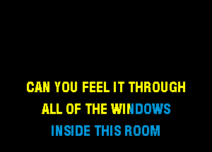 CAN YOU FEEL IT THROUGH
ALL OF THE WINDOWS
INSIDE THIS ROOM