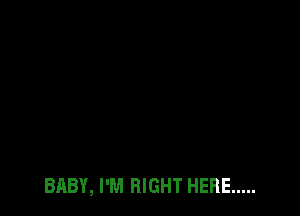 BABY, I'M RIGHT HERE .....