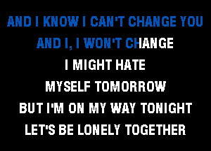MID I KNOW I CAN'T CHANGE YOU
MID I, I WON'T CHANGE
I MIGHT HATE
MYSELF TOMORROW
BUT I'M ON MY WAY TONIGHT
LET'S BE LONELY TOGETHER