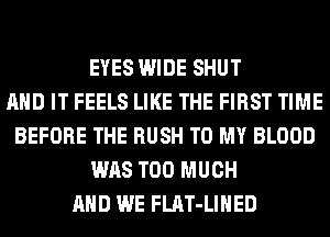 EYES WIDE SHUT
AND IT FEELS LIKE THE FIRST TIME
BEFORE THE RUSH TO MY BLOOD
WAS TOO MUCH
AND WE FLAT-LIHED