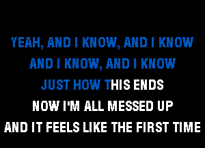 YEAH, MID I KNOW, MID I KNOW
MID I KNOW, MID I KNOW
JUST HOW THIS EIIDS
HOW I'M ALL MESSED UP
MID IT FEELS LIKE THE FIRST TIME