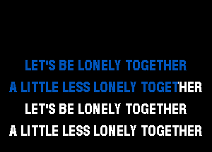 LET'S BE LONELY TOGETHER

A LITTLE LESS LONELY TOGETHER
LET'S BE LONELY TOGETHER

A LITTLE LESS LONELY TOGETHER