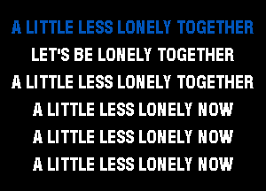A LITTLE LESS LONELY TOGETHER
LET'S BE LONELY TOGETHER

A LITTLE LESS LONELY TOGETHER
A LITTLE LESS LONELY NOW
A LITTLE LESS LONELY NOW
A LITTLE LESS LONELY HOW