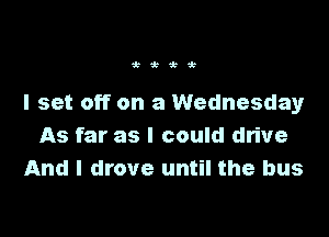 Wi k

I set off on a Wednesday

As far as I could drive
And I drove until the bus