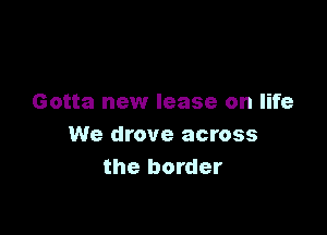 Or maybe I was stupid
Gotta new lease on life

We drove across