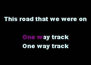 This road that we were on

One way track
One way track