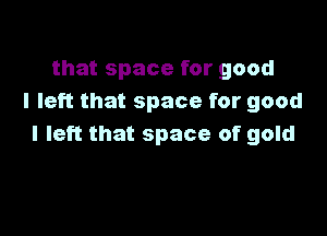 that space for good
I left that space for good

I left that space of gold