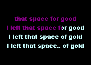 that space for good
I left that space for good

I left that space of gold
I left that space.. of gold