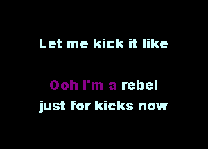 Let me kick it like

Ooh I'm a rebel
just for kicks now