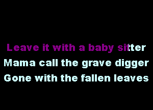 Leave it with a baby sitter
Mama call the grave digger
Gone with the fallen leaves